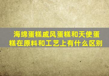 海绵蛋糕戚风蛋糕和天使蛋糕在原料和工艺上有什么区别