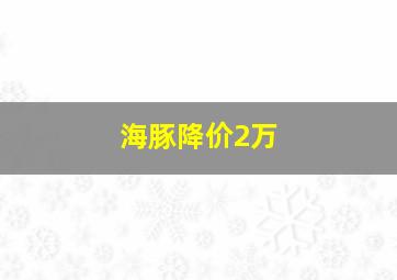 海豚降价2万