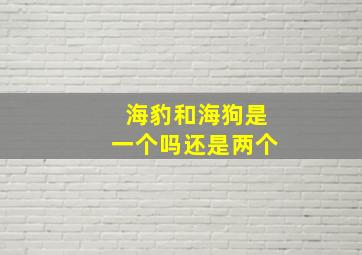 海豹和海狗是一个吗还是两个