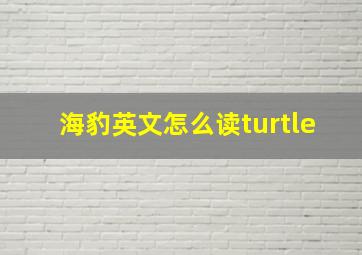 海豹英文怎么读turtle