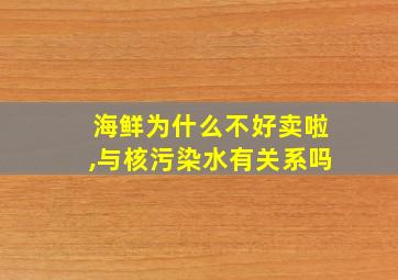 海鲜为什么不好卖啦,与核污染水有关系吗