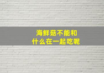 海鲜菇不能和什么在一起吃呢