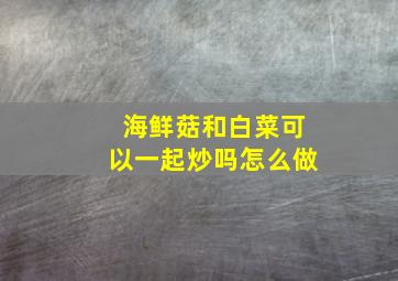 海鲜菇和白菜可以一起炒吗怎么做