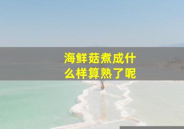 海鲜菇煮成什么样算熟了呢