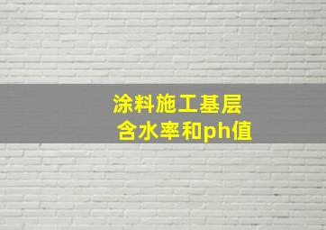 涂料施工基层含水率和ph值