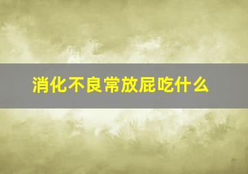 消化不良常放屁吃什么