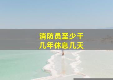 消防员至少干几年休息几天