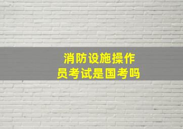 消防设施操作员考试是国考吗