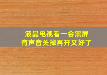 液晶电视看一会黑屏有声音关掉再开又好了