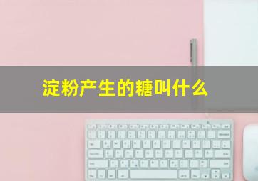 淀粉产生的糖叫什么