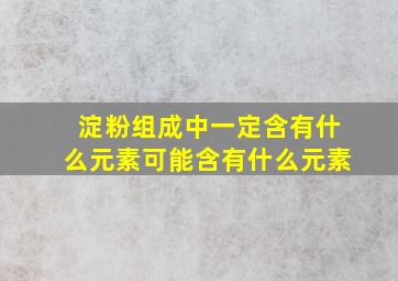 淀粉组成中一定含有什么元素可能含有什么元素