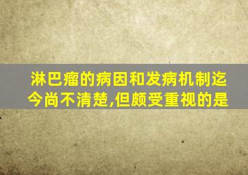 淋巴瘤的病因和发病机制迄今尚不清楚,但颇受重视的是