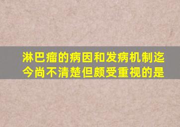 淋巴瘤的病因和发病机制迄今尚不清楚但颇受重视的是