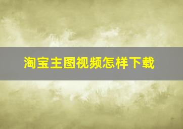 淘宝主图视频怎样下载