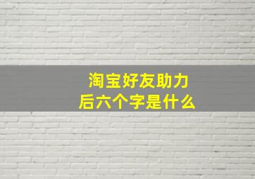 淘宝好友助力后六个字是什么