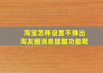 淘宝怎样设置不弹出淘友圈消息提醒功能呢