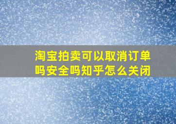 淘宝拍卖可以取消订单吗安全吗知乎怎么关闭