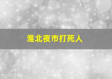 淮北夜市打死人