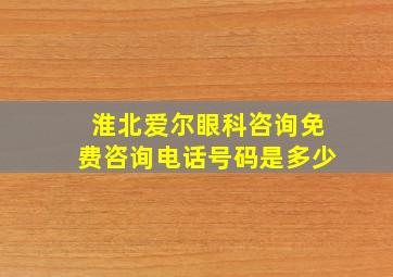 淮北爱尔眼科咨询免费咨询电话号码是多少