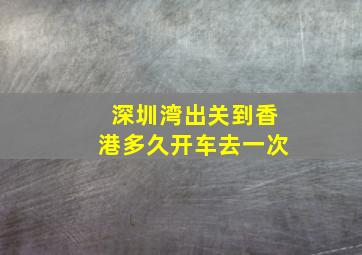 深圳湾出关到香港多久开车去一次