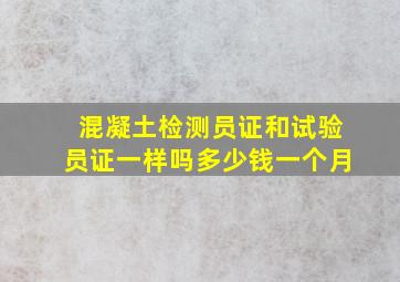 混凝土检测员证和试验员证一样吗多少钱一个月