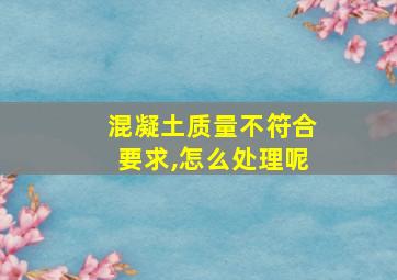 混凝土质量不符合要求,怎么处理呢