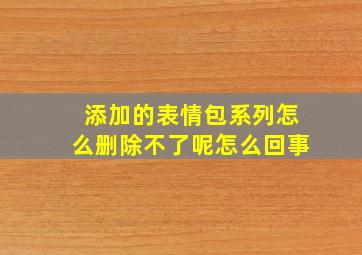 添加的表情包系列怎么删除不了呢怎么回事