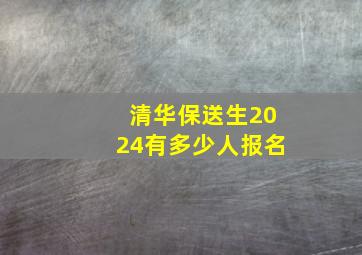 清华保送生2024有多少人报名