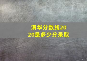 清华分数线2020是多少分录取