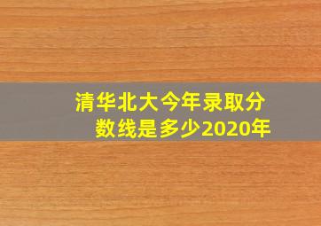 清华北大今年录取分数线是多少2020年