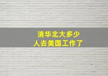 清华北大多少人去美国工作了