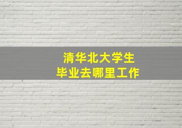 清华北大学生毕业去哪里工作