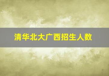 清华北大广西招生人数