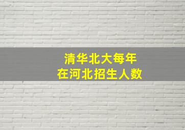 清华北大每年在河北招生人数