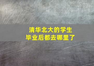 清华北大的学生毕业后都去哪里了