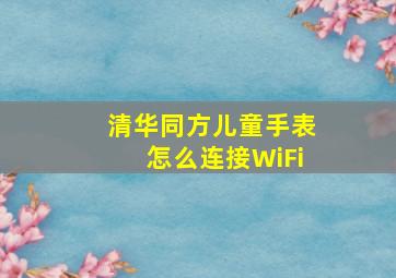 清华同方儿童手表怎么连接WiFi