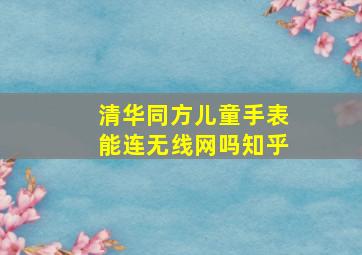 清华同方儿童手表能连无线网吗知乎