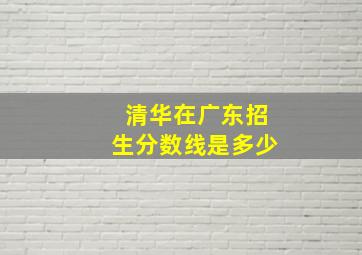 清华在广东招生分数线是多少