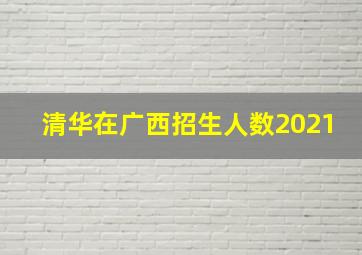 清华在广西招生人数2021