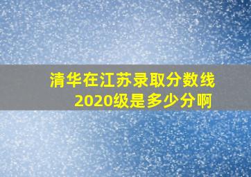 清华在江苏录取分数线2020级是多少分啊