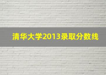 清华大学2013录取分数线