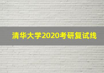 清华大学2020考研复试线