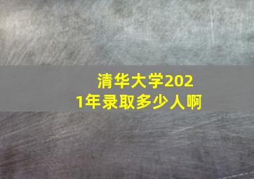 清华大学2021年录取多少人啊