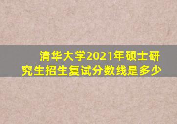 清华大学2021年硕士研究生招生复试分数线是多少