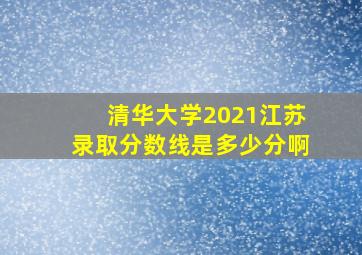 清华大学2021江苏录取分数线是多少分啊