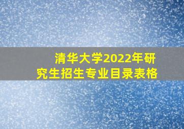 清华大学2022年研究生招生专业目录表格