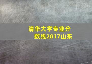 清华大学专业分数线2017山东