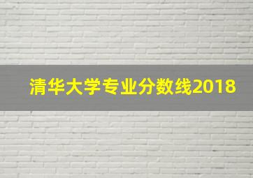 清华大学专业分数线2018