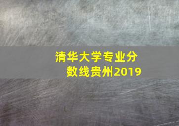 清华大学专业分数线贵州2019