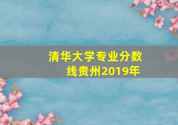 清华大学专业分数线贵州2019年